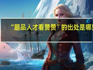 “题品人才看赞赞”的出处是哪里