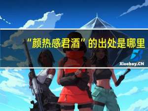 “颜热感君酒”的出处是哪里