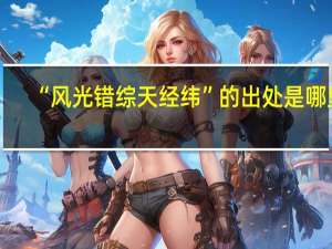 “风光错综天经纬”的出处是哪里
