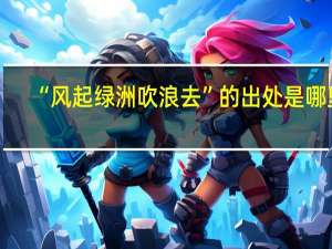 “风起绿洲吹浪去”的出处是哪里