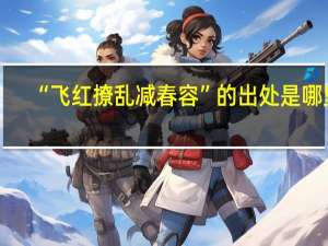 “飞红撩乱减春容”的出处是哪里