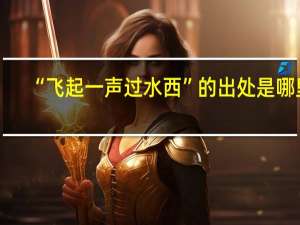 “飞起一声过水西”的出处是哪里