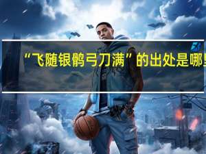 “飞随银鹘弓刀满”的出处是哪里
