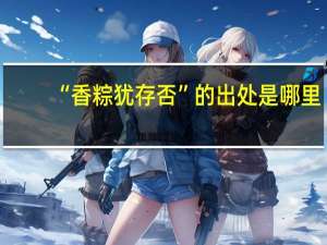 “香粽犹存否”的出处是哪里