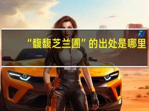 “馥馥芝兰圃”的出处是哪里