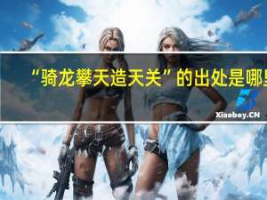 “骑龙攀天造天关”的出处是哪里