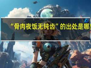 “骨肉夜饭无钝齿”的出处是哪里