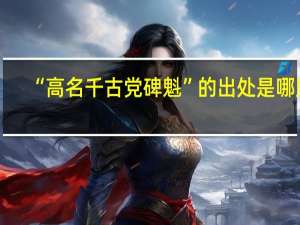 “高名千古党碑魁”的出处是哪里