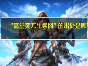 “高堂突兀生崇冈”的出处是哪里