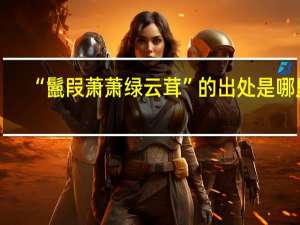 “鬛叚萧萧绿云茸”的出处是哪里