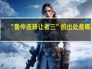 “鲁仲连辞让者三”的出处是哪里