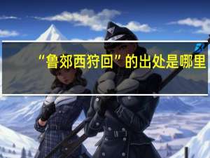 “鲁郊西狩回”的出处是哪里