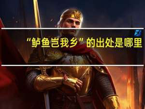 “鲈鱼岂我乡”的出处是哪里