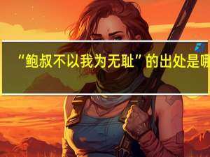 “鲍叔不以我为无耻”的出处是哪里