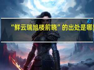 “鲜云瑞旭楼前晓”的出处是哪里