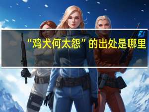“鸡犬何太怨”的出处是哪里