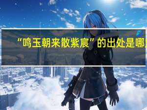 “鸣玉朝来散紫宸”的出处是哪里