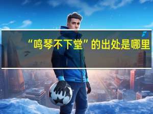 “鸣琴不下堂”的出处是哪里