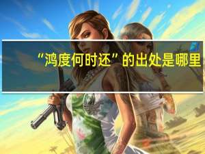 “鸿度何时还”的出处是哪里