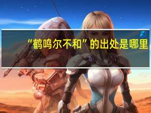“鹤鸣尔不和”的出处是哪里