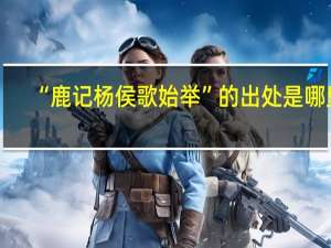 “鹿记杨侯歌始举”的出处是哪里
