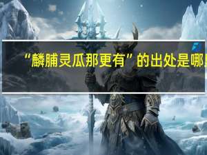 “麟脯灵瓜那更有”的出处是哪里
