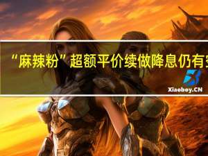 “麻辣粉”超额平价续做 降息仍有空间