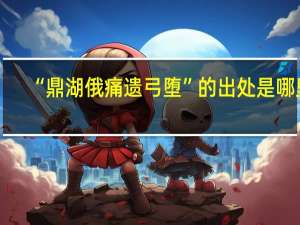 “鼎湖俄痛遗弓堕”的出处是哪里