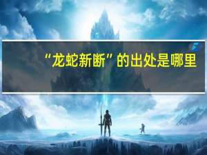 “龙蛇新断”的出处是哪里