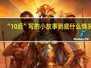 “10后”写的小故事 到底什么情况嘞