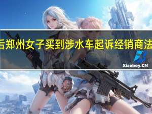 “720”暴雨后郑州女子买到涉水车起诉经销商 法院 到底什么情况嘞