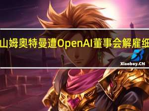 “ChatGPT之父”山姆奥特曼遭OpenAI董事会解雇细节披露 到底什么情况嘞