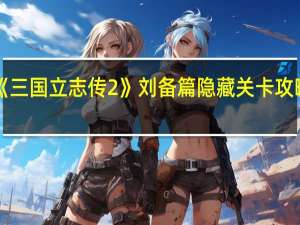 《三国立志传2》刘备篇隐藏关卡攻略视频（《三国立志传2》刘备篇隐藏关卡攻略）
