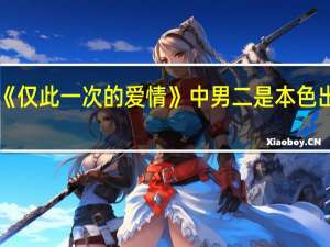 《仅此一次的爱情》中男二是本色出演吗