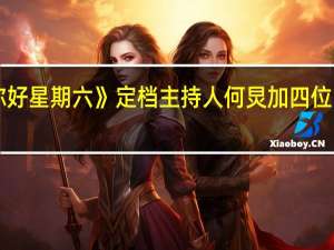 《你好星期六》定档 主持人何炅加四位常驻嘉宾,该阵容可吗