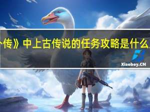 《刀剑封魔录外传》中上古传说的任务攻略是什么 刀剑封魔录正传攻略