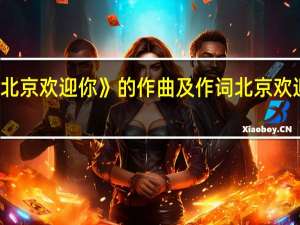 《北京欢迎你》的作曲及作词 北京欢迎你mv