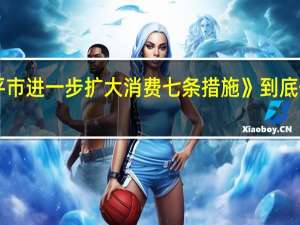 《南平市进一步扩大消费七条措施》 到底什么情况嘞