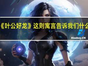 《叶公好龙》这则寓言告诉我们什么道理