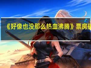 《好像也没那么热血沸腾》票房破亿