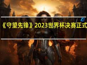 《守望先锋》2023世界杯决赛正式结束：中国队再获亚军