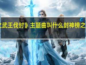 《封神榜之武王伐纣》主题曲叫什么 封神榜之武王伐纣主题曲