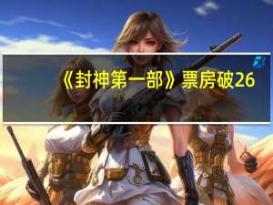 《封神第一部》票房破26.28亿！进入中国影史前23