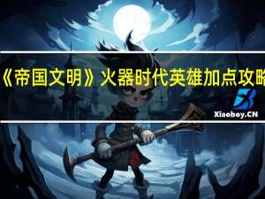 《帝国文明》火器时代英雄加点攻略图文（《帝国文明》火器时代英雄加点攻略）