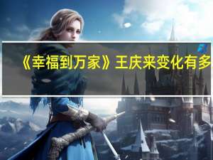 《幸福到万家》王庆来变化有多大