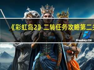 《彩虹岛2》二转任务攻略第二关（《彩虹岛2》二转任务攻略）