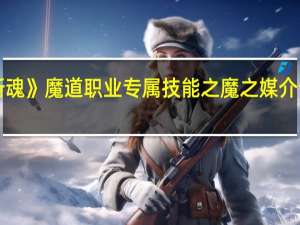 《斩魂》魔道职业专属技能之魔之媒介详细攻略（《斩魂》魔道职业专属技能之魔之媒介详细攻略）