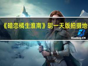 《暗恋橘生淮南》胡一天版拍摄地揭秘