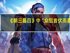 《朝三暮四》中“众狙皆伏而喜。”是什么意思