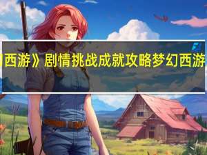 《梦幻西游》剧情挑战成就攻略 梦幻西游朱紫国剧情